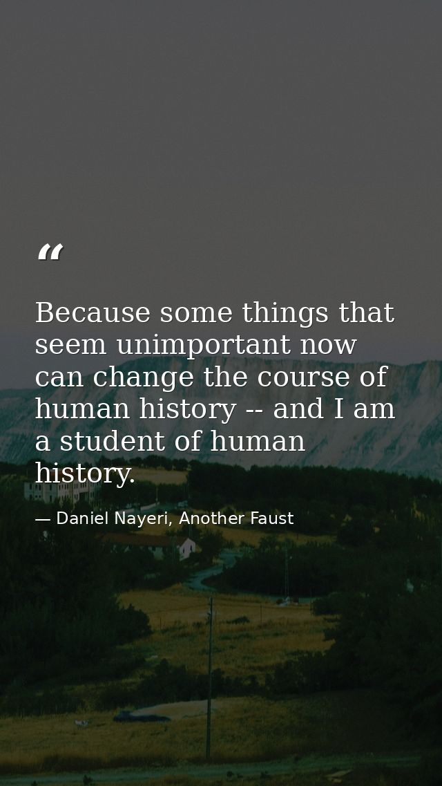 Because some things that seem unimportant now can change the course of human history -- and I am a student of human hist — Daniel Nayeri, Another Faust