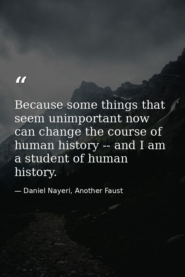 Because some things that seem unimportant now can change the course of human history -- and I am a student of human hist — Daniel Nayeri, Another Faust