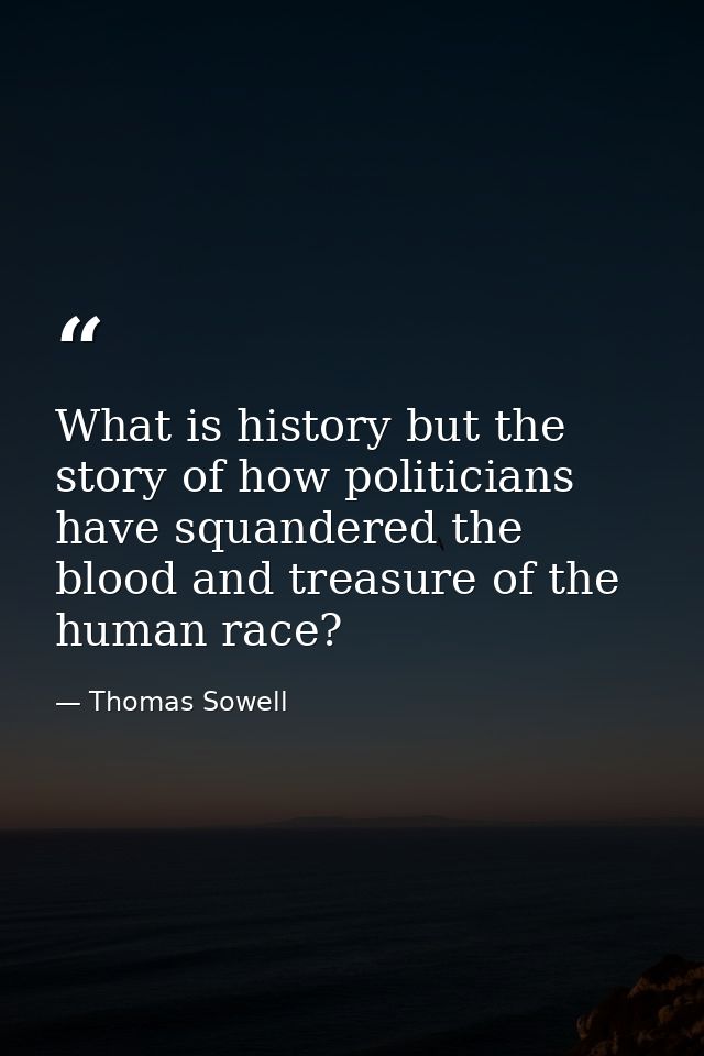 What is history but the story of how politicians have squandered the blood and treasure of the human race? — Thomas Sowell