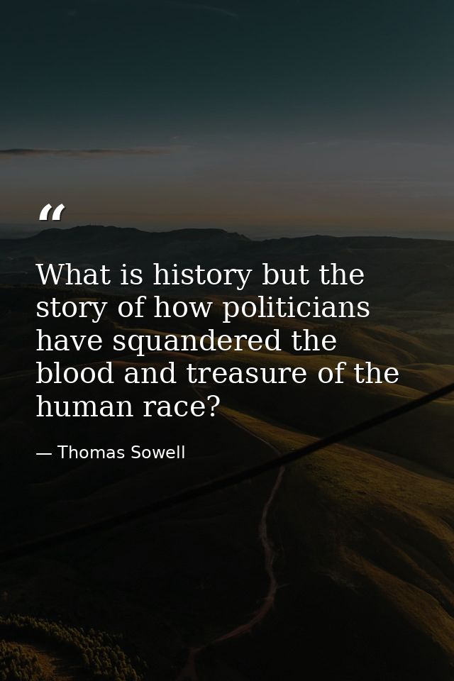 What is history but the story of how politicians have squandered the blood and treasure of the human race? — Thomas Sowell