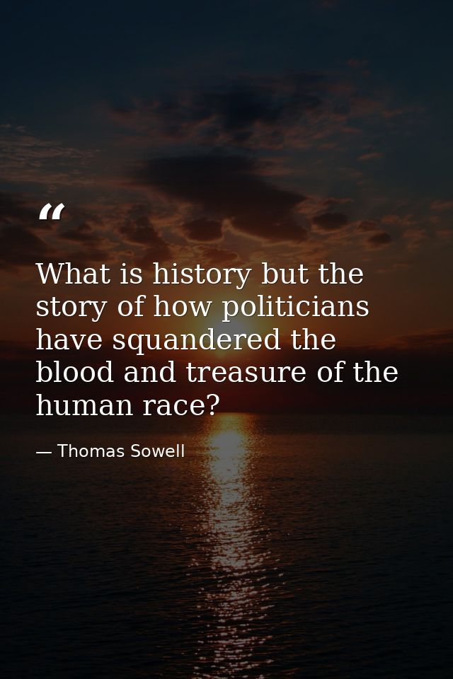 What is history but the story of how politicians have squandered the blood and treasure of the human race? — Thomas Sowell
