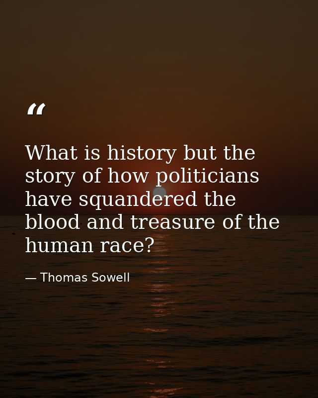 What is history but the story of how politicians have squandered the blood and treasure of the human race? — Thomas Sowell