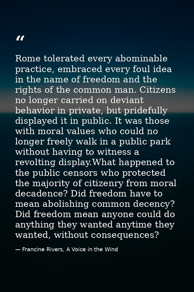 Rome tolerated every abominable practice, embraced every foul idea in the name of freedom and the rights of the common m — Francine Rivers, A Voice in the Wind