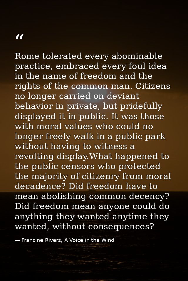 Rome tolerated every abominable practice, embraced every foul idea in the name of freedom and the rights of the common m — Francine Rivers, A Voice in the Wind
