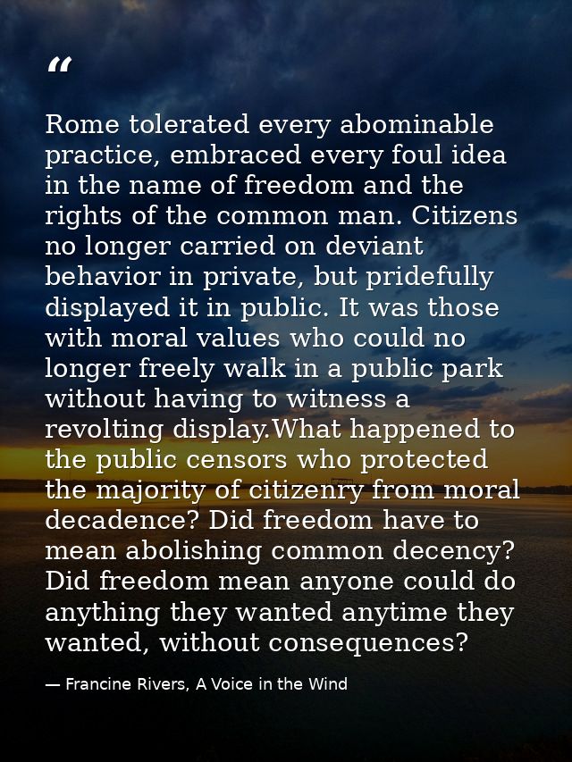 Rome tolerated every abominable practice, embraced every foul idea in the name of freedom and the rights of the common m — Francine Rivers, A Voice in the Wind