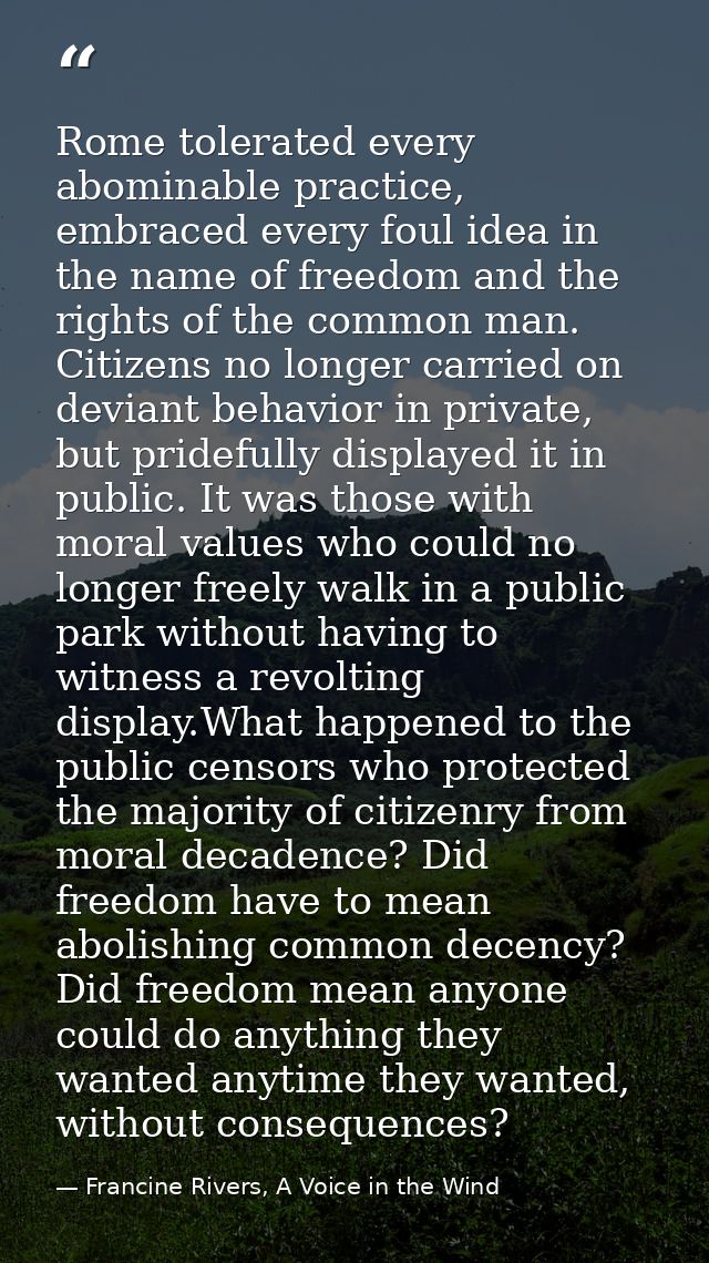 Rome tolerated every abominable practice, embraced every foul idea in the name of freedom and the rights of the common m — Francine Rivers, A Voice in the Wind