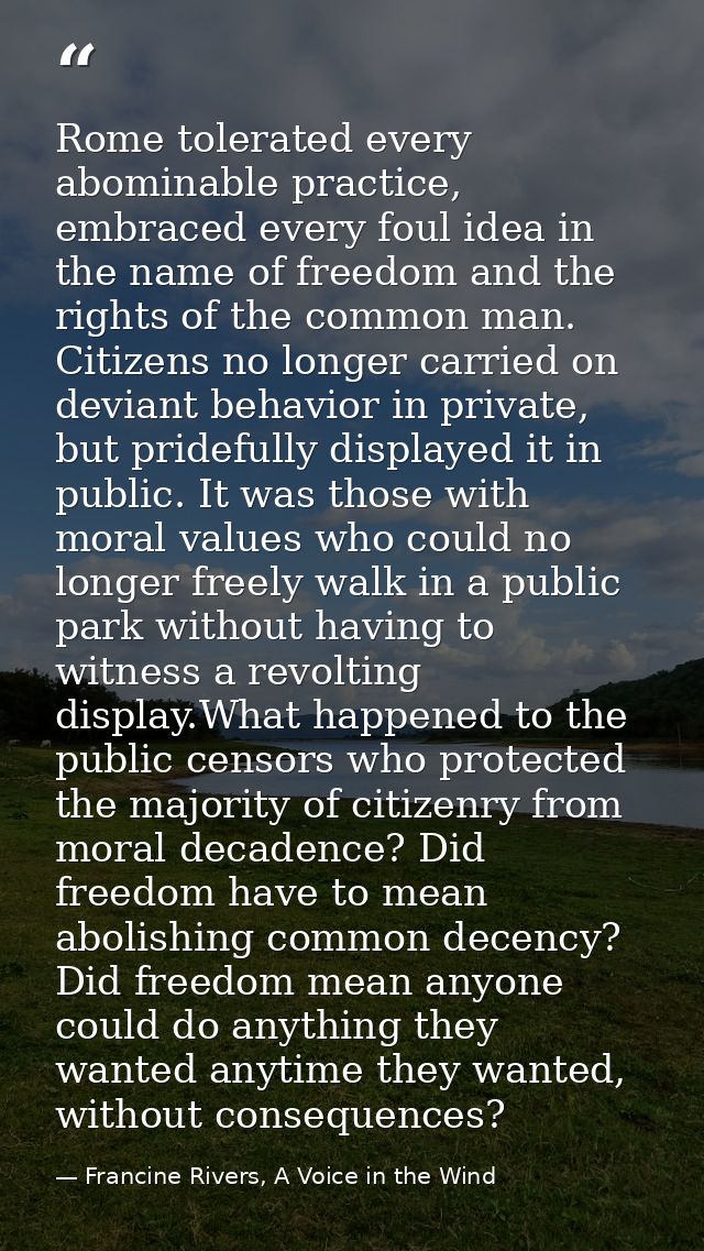 Rome tolerated every abominable practice, embraced every foul idea in the name of freedom and the rights of the common m — Francine Rivers, A Voice in the Wind
