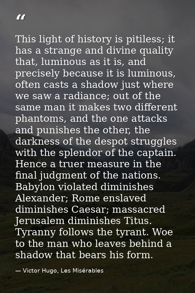This light of history is pitiless; it has a strange and divine quality that, luminous as it is, and precisely because it — Victor Hugo, Les Misérables