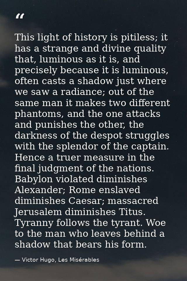This light of history is pitiless; it has a strange and divine quality that, luminous as it is, and precisely because it — Victor Hugo, Les Misérables