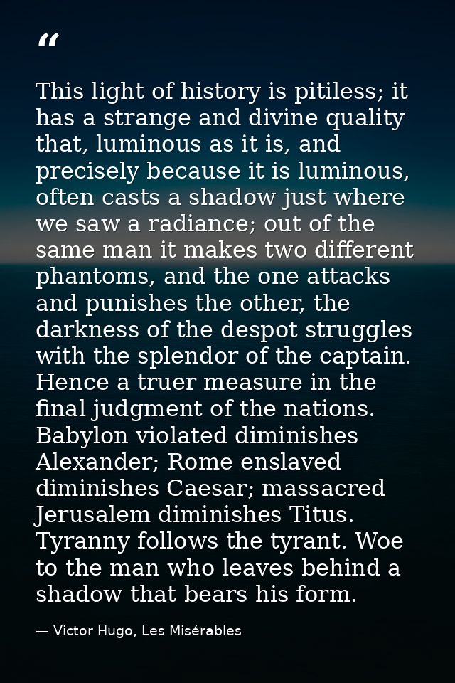 This light of history is pitiless; it has a strange and divine quality that, luminous as it is, and precisely because it — Victor Hugo, Les Misérables