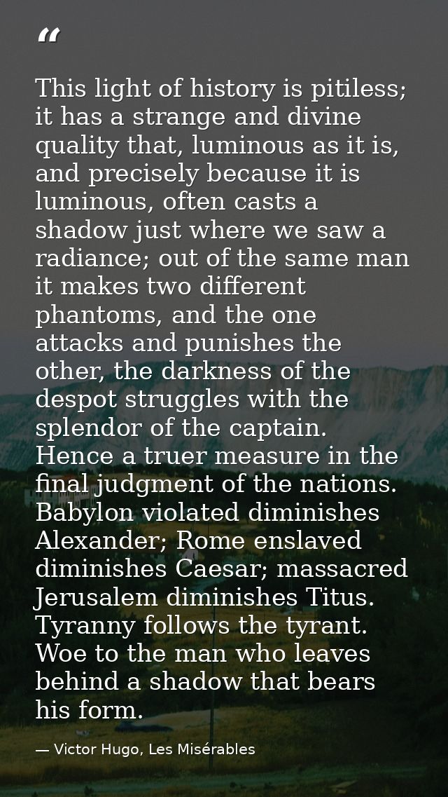 This light of history is pitiless; it has a strange and divine quality that, luminous as it is, and precisely because it — Victor Hugo, Les Misérables