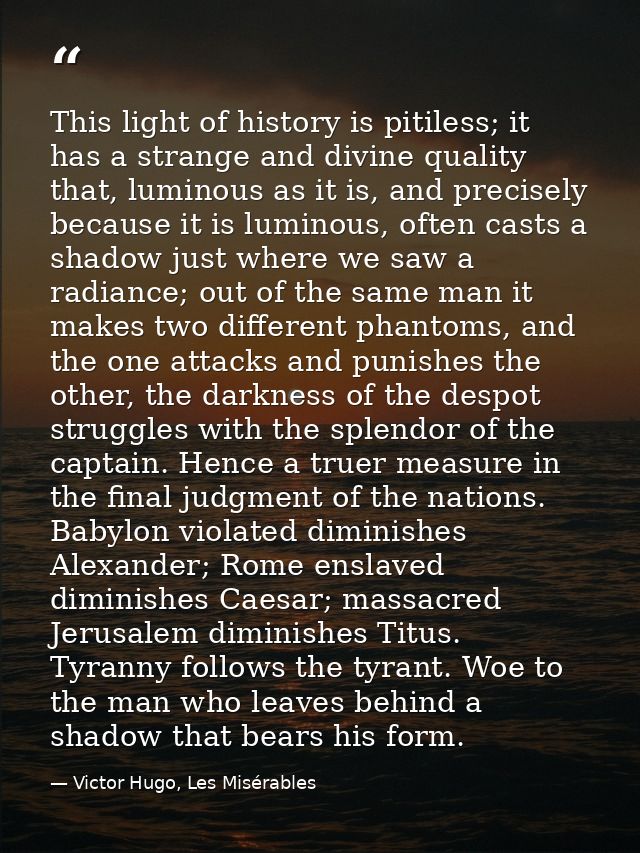 This light of history is pitiless; it has a strange and divine quality that, luminous as it is, and precisely because it — Victor Hugo, Les Misérables