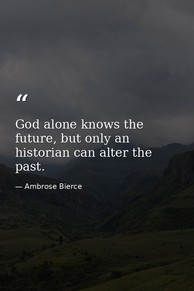 God alone knows the future, but only an historian can alter the past. — Ambrose Bierce