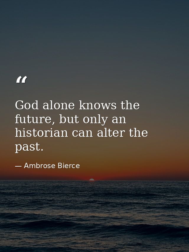 God alone knows the future, but only an historian can alter the past. — Ambrose Bierce