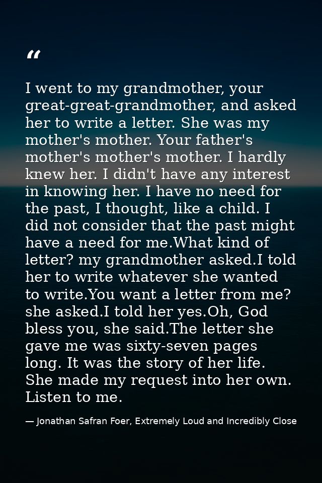 I went to my grandmother, your great-great-grandmother, and asked her to write a letter. She was my mother's mother. You — Jonathan Safran Foer, Extremely Loud and Incredibly Close