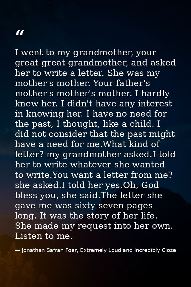 I went to my grandmother, your great-great-grandmother, and asked her to write a letter. She was my mother's mother. You — Jonathan Safran Foer, Extremely Loud and Incredibly Close
