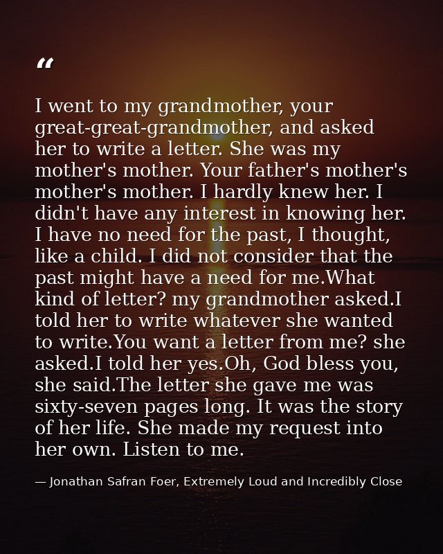 I went to my grandmother, your great-great-grandmother, and asked her to write a letter. She was my mother's mother. You — Jonathan Safran Foer, Extremely Loud and Incredibly Close