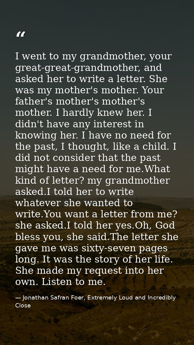 I went to my grandmother, your great-great-grandmother, and asked her to write a letter. She was my mother's mother. You — Jonathan Safran Foer, Extremely Loud and Incredibly Close