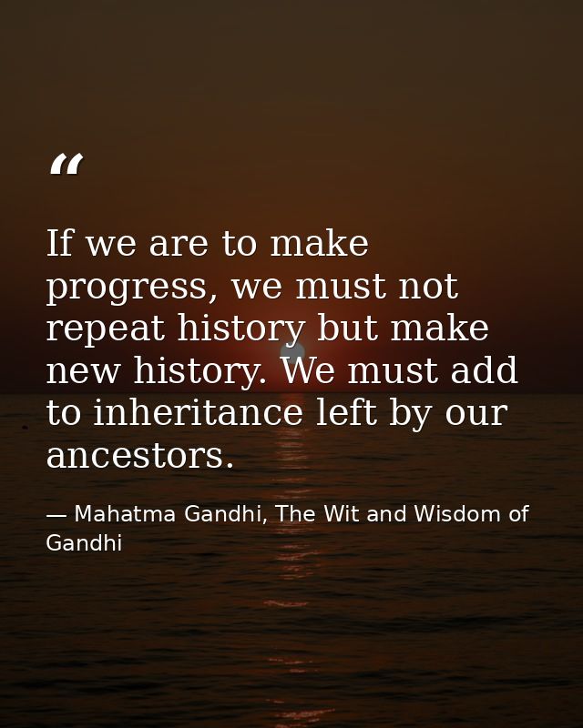If we are to make progress, we must not repeat history but make new history. We must add to inheritance left by our ance — Mahatma Gandhi, The Wit and Wisdom of Gandhi