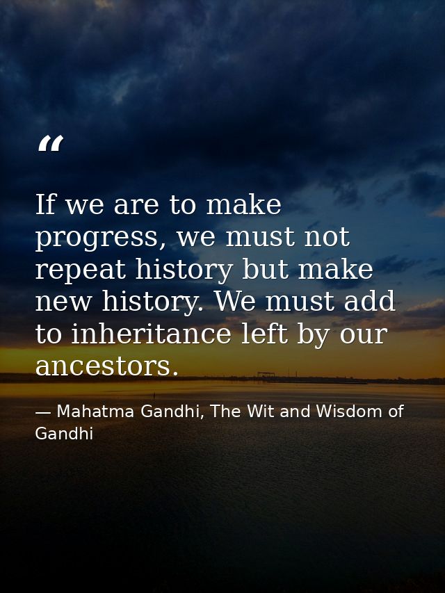If we are to make progress, we must not repeat history but make new history. We must add to inheritance left by our ance — Mahatma Gandhi, The Wit and Wisdom of Gandhi