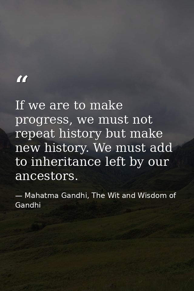 If we are to make progress, we must not repeat history but make new history. We must add to inheritance left by our ance — Mahatma Gandhi, The Wit and Wisdom of Gandhi