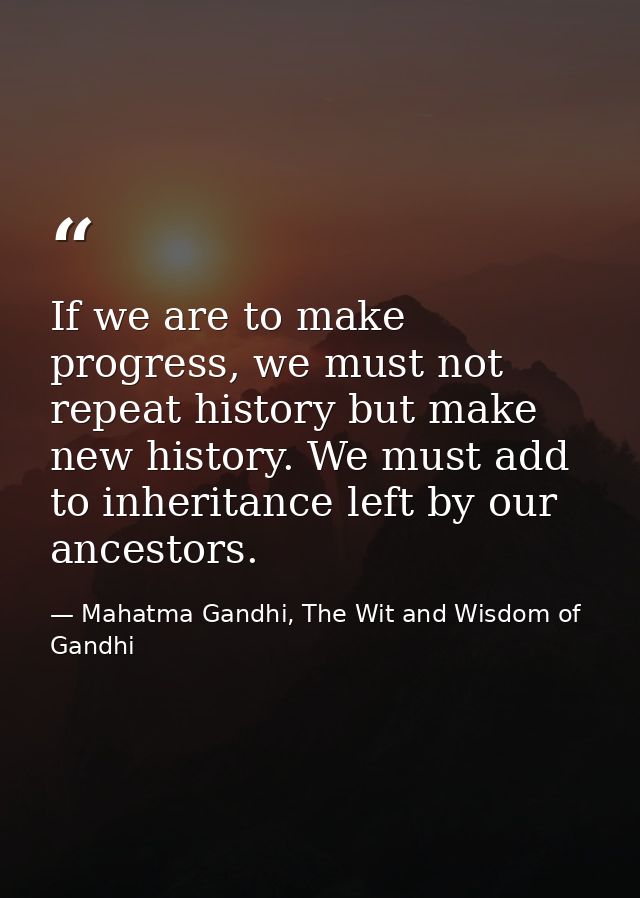 If we are to make progress, we must not repeat history but make new history. We must add to inheritance left by our ance — Mahatma Gandhi, The Wit and Wisdom of Gandhi