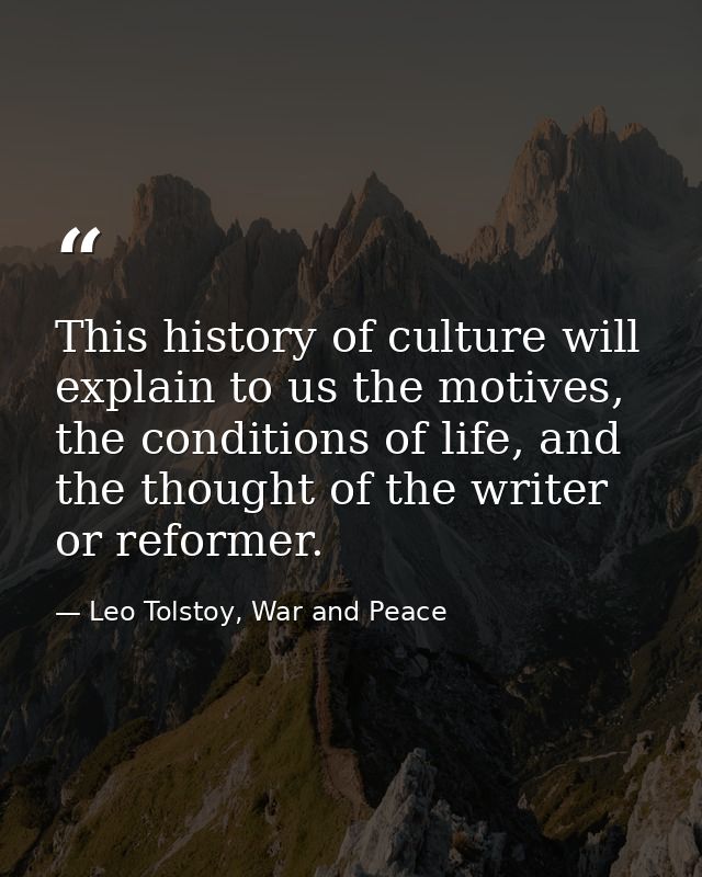 This history of culture will explain to us the motives, the conditions of life, and the thought of the writer or reforme — Leo Tolstoy, War and Peace