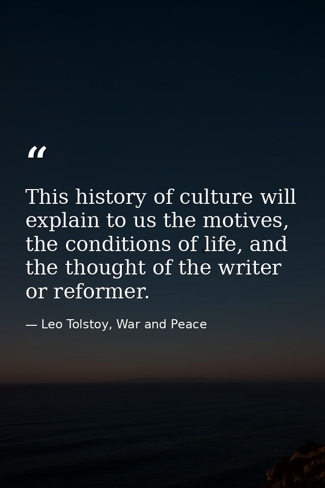 This history of culture will explain to us the motives, the conditions of life, and the thought of the writer or reforme — Leo Tolstoy, War and Peace