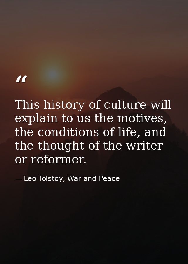 This history of culture will explain to us the motives, the conditions of life, and the thought of the writer or reforme — Leo Tolstoy, War and Peace