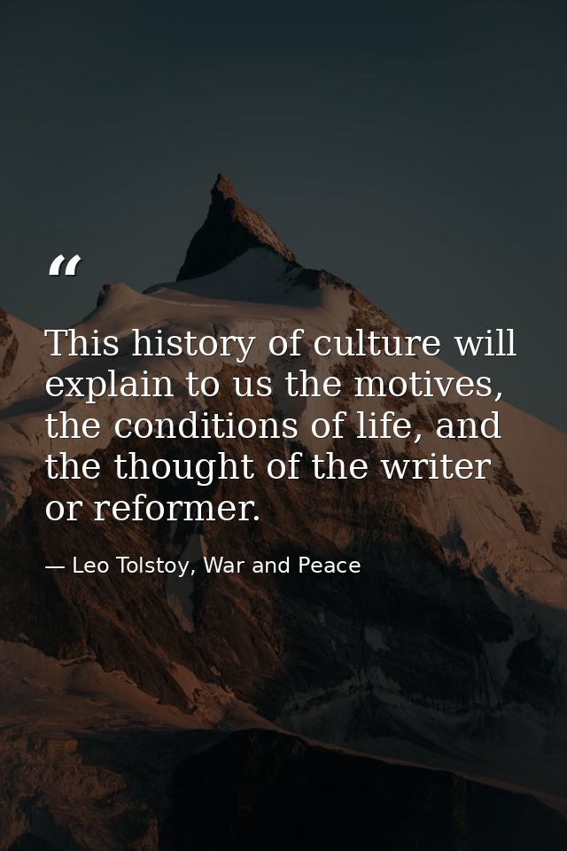 This history of culture will explain to us the motives, the conditions of life, and the thought of the writer or reforme — Leo Tolstoy, War and Peace