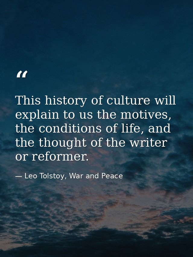 This history of culture will explain to us the motives, the conditions of life, and the thought of the writer or reforme — Leo Tolstoy, War and Peace