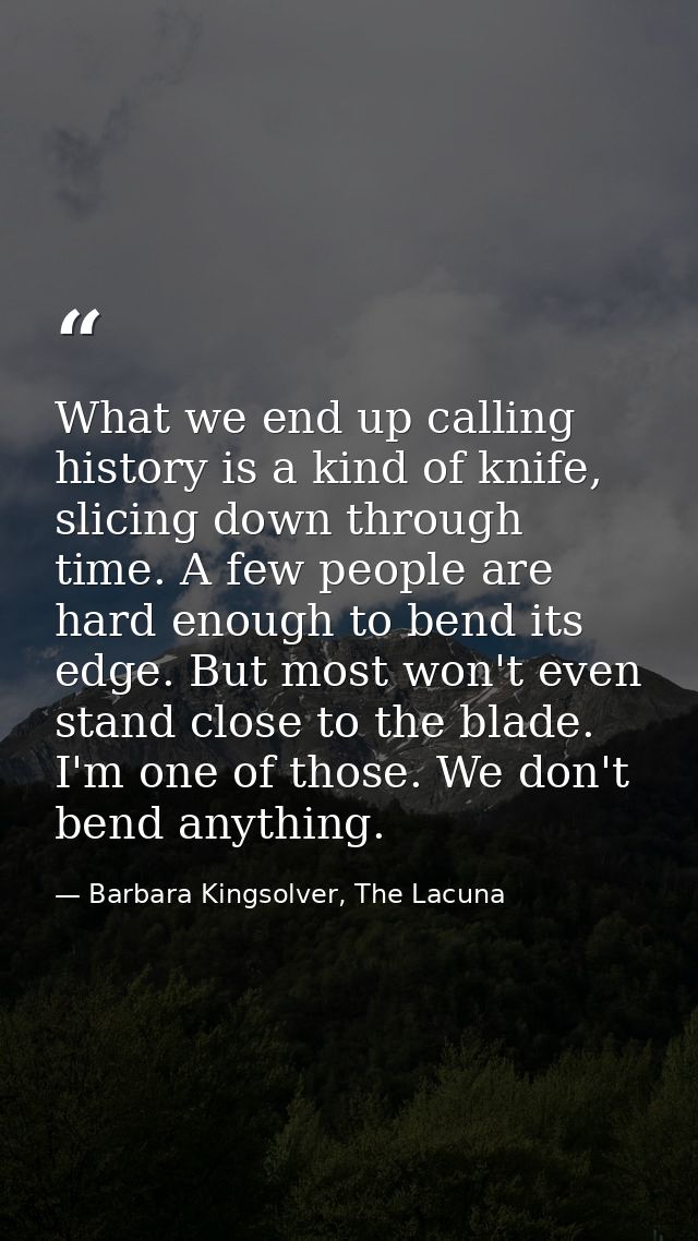 What we end up calling history is a kind of knife, slicing down through time. A few people are hard enough to bend its e — Barbara Kingsolver, The Lacuna