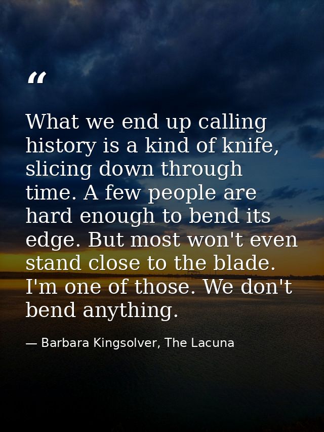 What we end up calling history is a kind of knife, slicing down through time. A few people are hard enough to bend its e — Barbara Kingsolver, The Lacuna