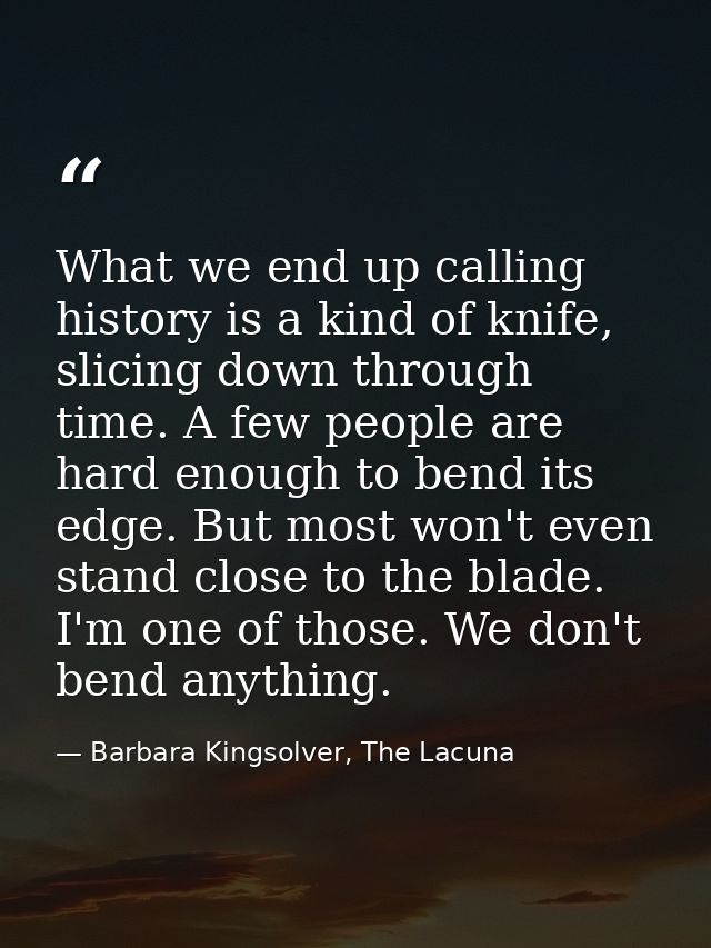What we end up calling history is a kind of knife, slicing down through time. A few people are hard enough to bend its e — Barbara Kingsolver, The Lacuna