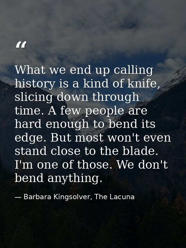 What we end up calling history is a kind of knife, slicing down through time. A few people are hard enough to bend its e — Barbara Kingsolver, The Lacuna