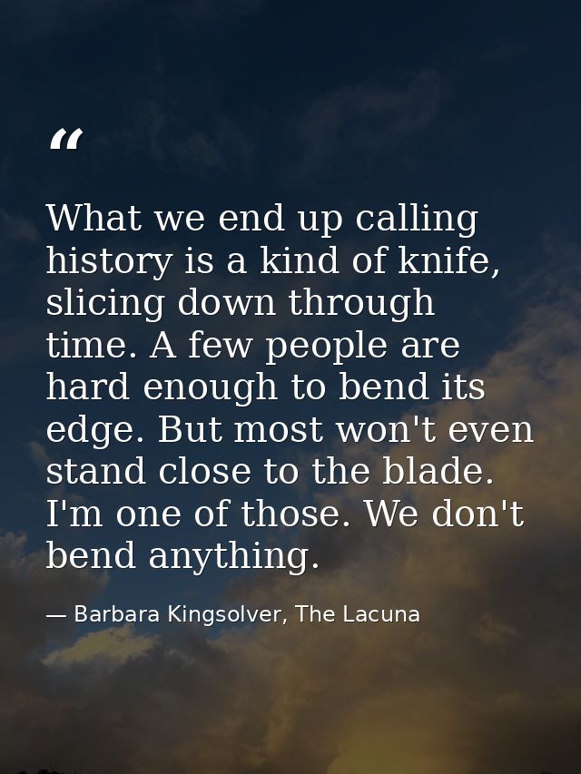 What we end up calling history is a kind of knife, slicing down through time. A few people are hard enough to bend its e — Barbara Kingsolver, The Lacuna