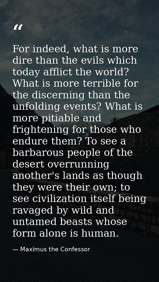 For indeed, what is more dire than the evils which today afflict the world? What is more terrible for the discerning tha — Maximus the Confessor