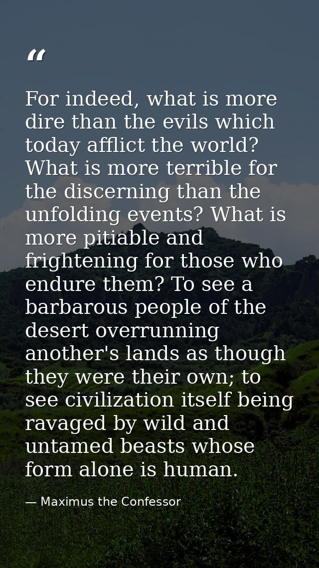 For indeed, what is more dire than the evils which today afflict the world? What is more terrible for the discerning tha — Maximus the Confessor