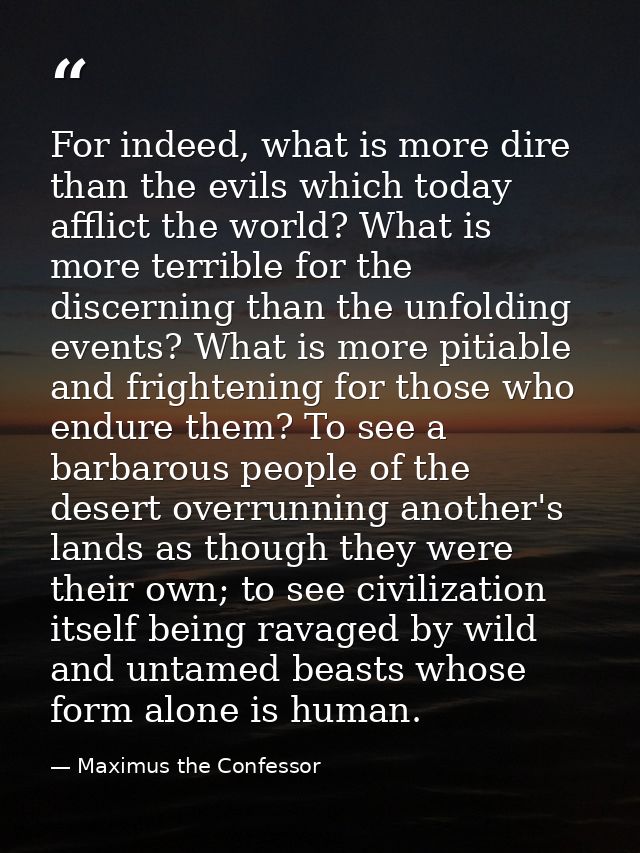 For indeed, what is more dire than the evils which today afflict the world? What is more terrible for the discerning tha — Maximus the Confessor
