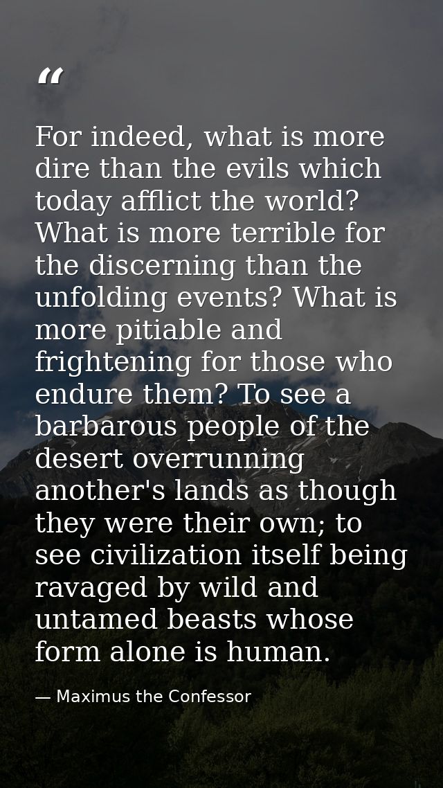 For indeed, what is more dire than the evils which today afflict the world? What is more terrible for the discerning tha — Maximus the Confessor