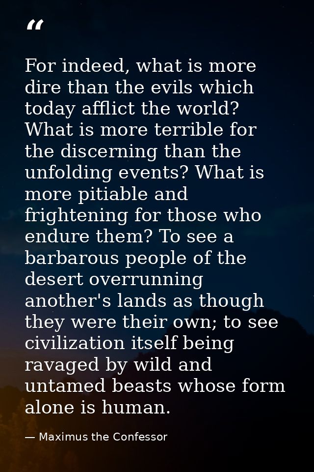 For indeed, what is more dire than the evils which today afflict the world? What is more terrible for the discerning tha — Maximus the Confessor