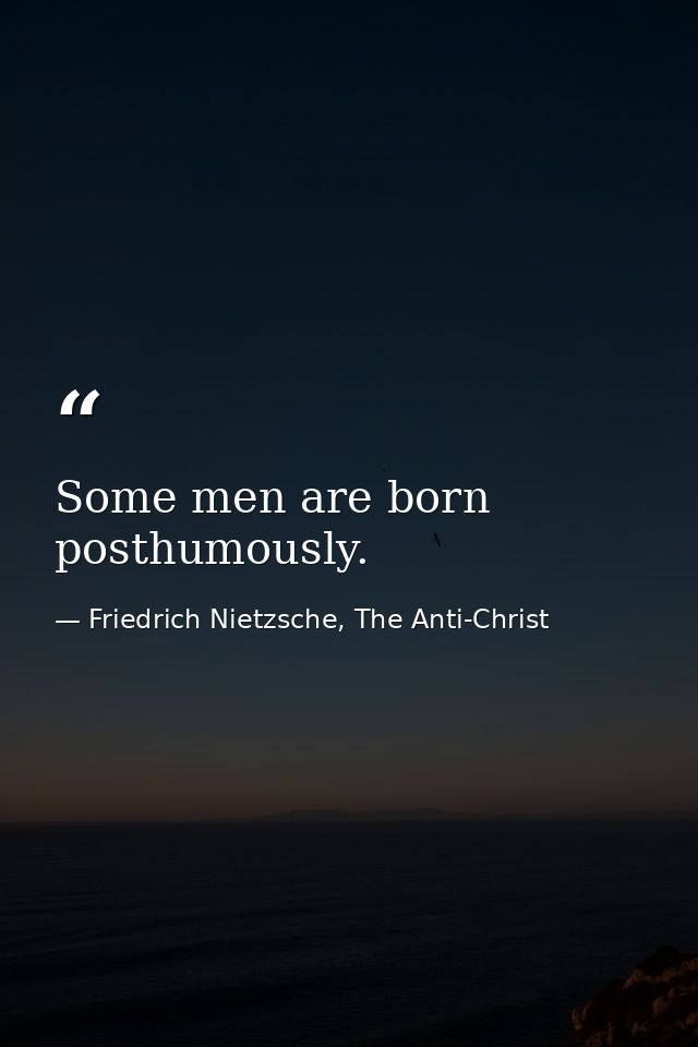 Some men are born posthumously. — Friedrich Nietzsche, The Anti-Christ