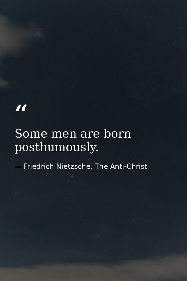 Some men are born posthumously. — Friedrich Nietzsche, The Anti-Christ