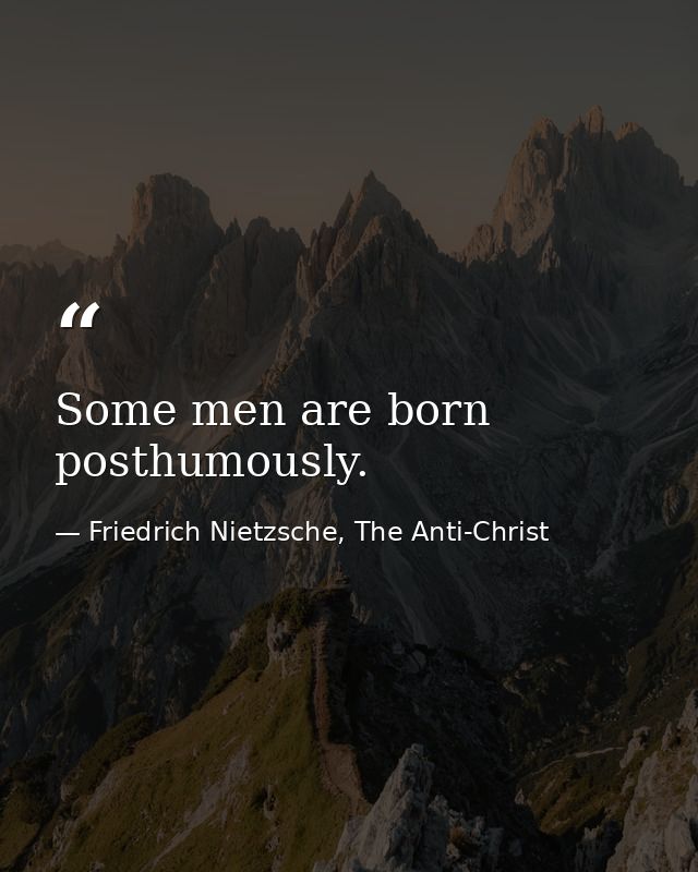 Some men are born posthumously. — Friedrich Nietzsche, The Anti-Christ