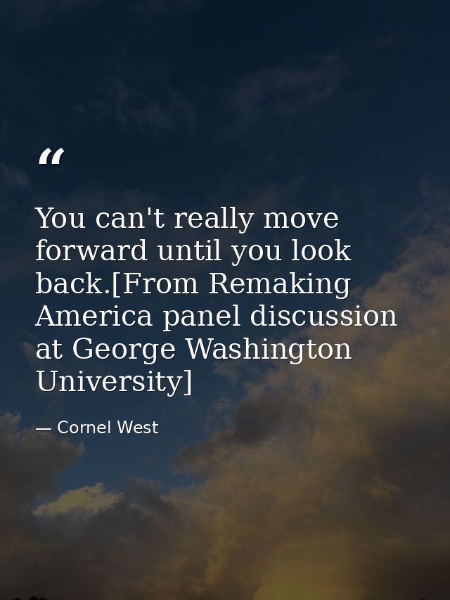 You can't really move forward until you look back.[From Remaking America panel discussion at George Washington Universit — Cornel West