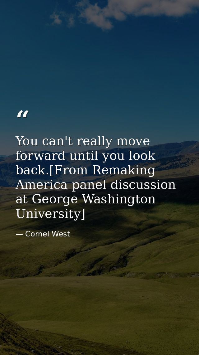 You can't really move forward until you look back.[From Remaking America panel discussion at George Washington Universit — Cornel West