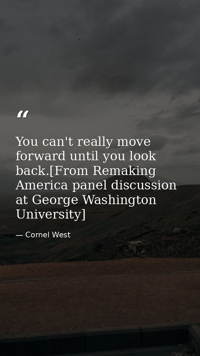 You can't really move forward until you look back.[From Remaking America panel discussion at George Washington Universit — Cornel West