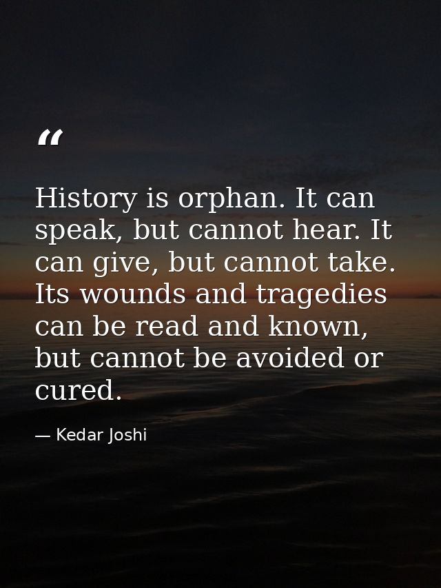 History is orphan. It can speak, but cannot hear. It can give, but cannot take. Its wounds and tragedies can be read and — Kedar Joshi