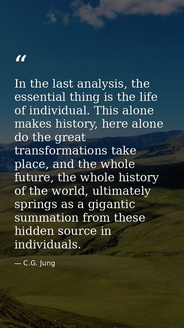In the last analysis, the essential thing is the life of individual. This alone makes history, here alone do the great t — C.G. Jung