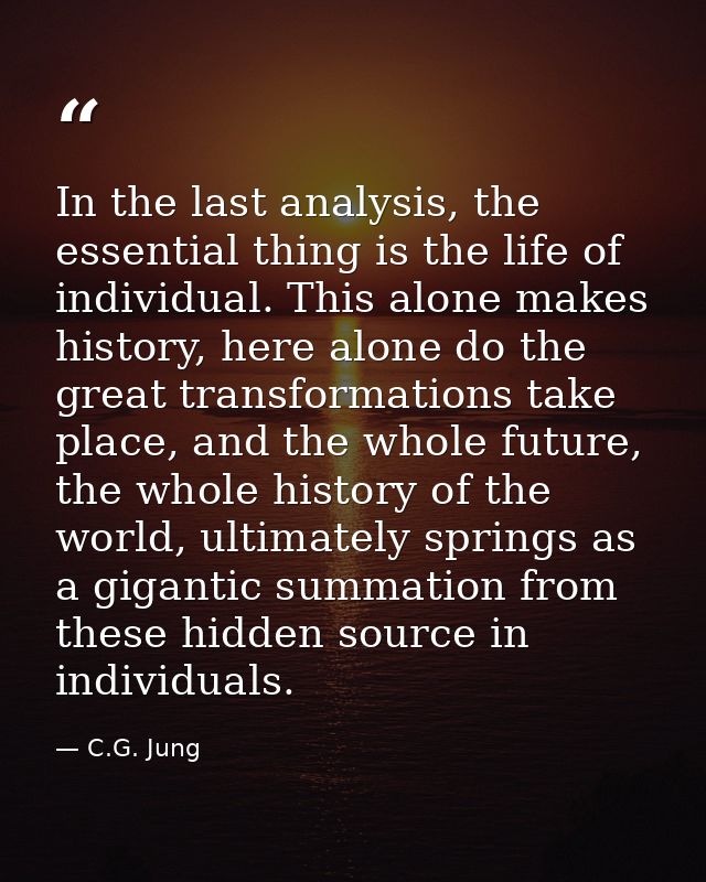In the last analysis, the essential thing is the life of individual. This alone makes history, here alone do the great t — C.G. Jung